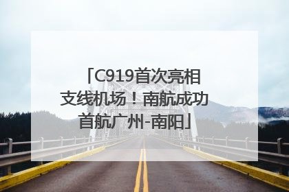 C919首次亮相支线机场！南航成功首航广州-南阳